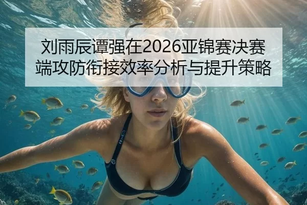 刘雨辰谭强在2026亚锦赛决赛端攻防衔接效率分析与提升策略