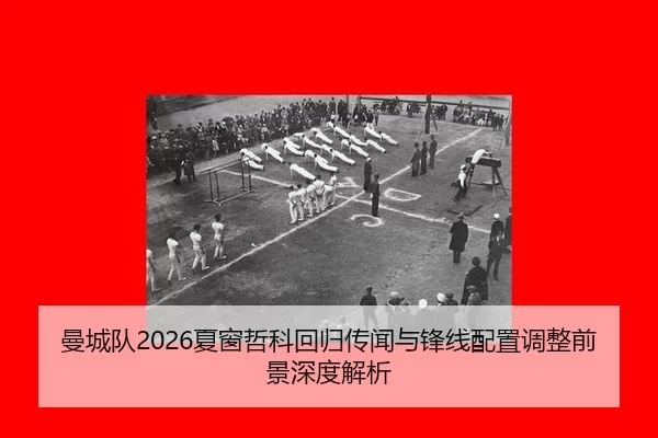 曼城队2026夏窗哲科回归传闻与锋线配置调整前景深度解析