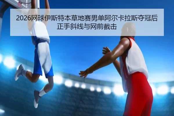 2026网球伊斯特本草地赛男单阿尔卡拉斯夺冠后正手斜线与网前截击