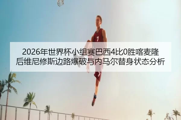 2026年世界杯小组赛巴西4比0胜喀麦隆后维尼修斯边路爆破与内马尔替身状态分析